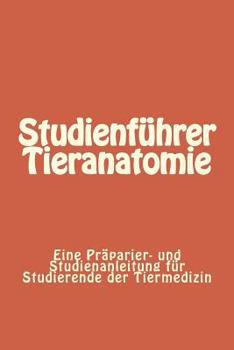 Studienführer Tieranatomie: Eine Präparier- und Studienanleitung für Studierende der Tiermedizin