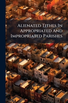 Paperback Alienated Tithes In Appropriated And Impropriated Parishes: Commuted Or Merged Under Local Statutes And The Tithe Acts Book