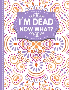 I'm dead now what?: A Guide to My Personal Information, Business affairs, Important Documents, Plans, Final Wishes…
