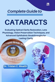 COMPLETE GUIDE TO CATARACTS: Evaluating Optical Clarity Restoration, Lens Physiology, Vision Preservation Techniques, and Advanced Ophthalmic Breakthroughs for Lasting Clarity