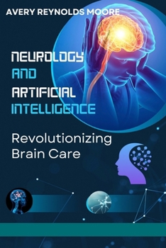 NEUROLOGY AND ARTIFICIAL INTELLIGENCE: Revolutionizing Brain Care with Brain Health, Cognitive Enhancement, Neuroplasticity, AI Technology, and Mindfulness.