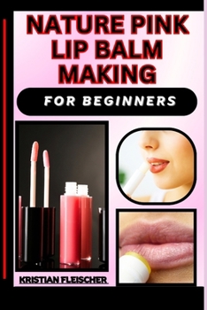 Nature Pink Lip Balm Making for Beginners: The Complete Practice Guide On Easy Illustrated Procedures, Techniques, Skills And Knowledge On homemade li