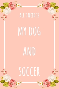 All I Need Is My Dog And Soccer: 6x9" Lined Floral Notebook/Journal Funny Gift Idea