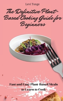 The Definitive Plant-Based Cooking Guide for Beginners: Fast and Easy Plant-Based Meals to Learn to Cook