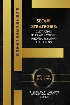 Seonbi Strategies: Cultivating Scholarly Wisdom in Korean Military Self-Defense: Integrating Intellectual Insights into Practical Combat (Legends of ... Arts: A Comprehensive Decade-Long Guide)