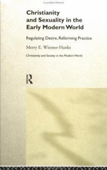 Christianity and Sexuality in the Early Modern World: Regulating Desire, Reforming Practice (Christianity and Society in the Modern World)