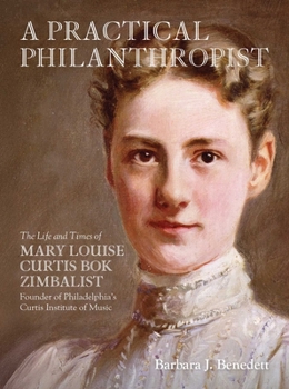 Practical Philanthropist : The Life and Times of Mary Louise Curtis Bok Zimbalist, Founder of Philadelphia's Curtis Institute of Music