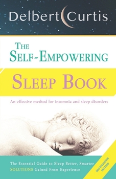 The Self-Empowering Sleep Book: Solutions Gained From Experience - A Decisive Method for Insomnia Relief and Sleep Disorders. Uncover How and Why We Can Sleep Better, Smarter