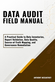Data Audit Field Manual: A Practical Guide to Data Inventories, Report Validation, Data Quality, Source-of-Truth Mapping, and Governance Remediation