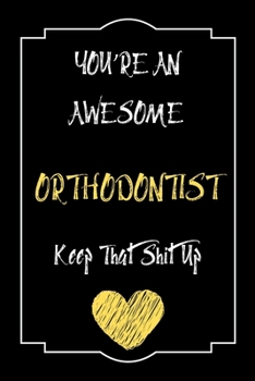 You're An Awesome Orthodontist Keep That Shit Up Notebook Funny Gift  For Orthodontist: Lined Notebook / Journal Gift, 120 Pages, 6x9, Soft Cover, Matte Finish