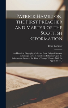 Hardcover Patrick Hamilton, the First Preacher and Martyr of the Scottish Reformation: An Historical Biography, Collected From Original Sources, Including a Vie Book