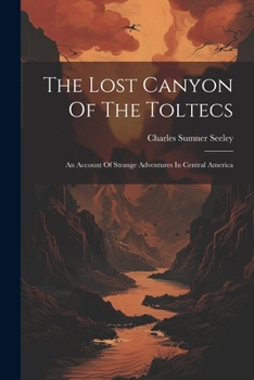The Lost Canyon Of The Toltecs: An Account Of Strange Adventures In Central America