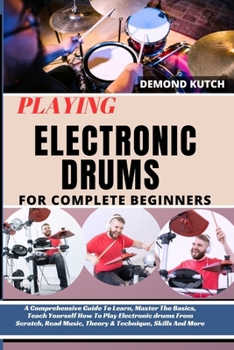 Playing Electronic Drums for Complete Beginners: A Comprehensive Guide To Learn, Master The Basics, Teach Yourself How To Play Electronic Drums From S