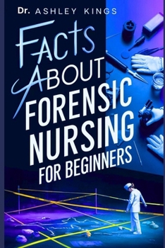Facts About Forensic Nursing For Beginners: A complete introductory guide covering all essential topics in forensic nursing. All you need to know
