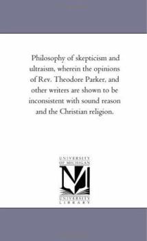 Paperback Philosophy of Skepticism and Ultraism, Wherein the Opinions of Rev. theodore Parker, and Other Writers Are Shown to Be inconsistent With Sound Reason Book