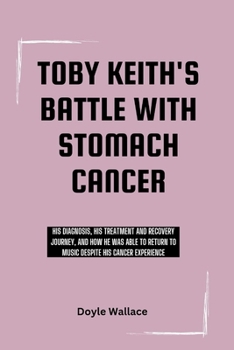 Paperback Toby Keith's Battle With Stomach Cancer: His diagnosis, His treatment and recovery journey, and how he was able to return to music despite his cancer Book