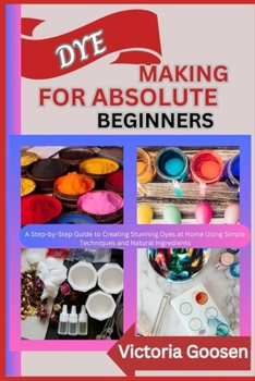Paperback Dye Making for Absolute Beginners: A Step-by-Step Guide to Creating Stunning Dyes at Home Using Simple Techniques and Natural Ingredients Book