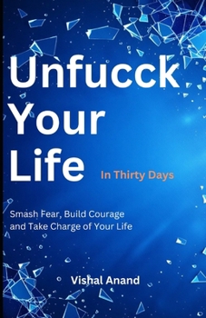 Unfucck Your Life in 30 Days: Smash Fear, Build Courage and Take Charge of Your Life (The Unfucck Series: Transform Every Corner of Your Life, One Book at a Time)