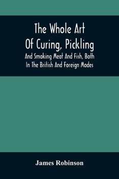 Paperback The Whole Art Of Curing, Pickling, And Smoking Meat And Fish, Both In The British And Foreign Modes: With Many Useful Miscellaneous Receipts, And Full Book