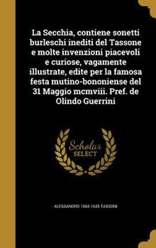 Hardcover La Secchia, contiene sonetti burleschi inediti del Tassone e molte invenzioni piacevoli e curiose, vagamente illustrate, edite per la famosa festa mut [Italian] Book