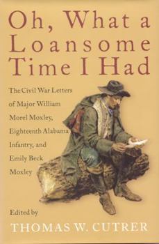 Hardcover Oh, What a Loansome Time I Had: The Civil War Letters of Major William Morel Moxley, Eighteenth Alabama Infantry, and Emily Beck Moxley Book