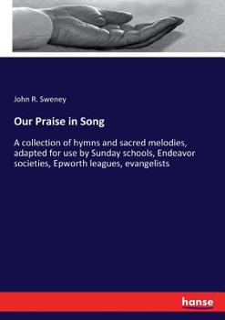 Our Praise in Song: A Collection of Hymns and Sacred Melodies, Adapted for Use by Sunday Schools, Endeavor Societies, Epworth Leagues, Evangelists, P