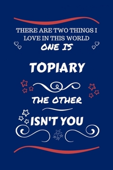 There Are Two Things I Love In This World One Is Topiary The Other Isn't You: Perfect Gag Gift For A Lover Of Topiary | Blank Lined Notebook Journal | ... Humour and Banter | Xmas | Secret Santa |
