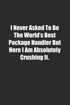 Paperback I Never Asked To Be The World's Best Package Handler But Here I Am Absolutely Crushing It.: Lined notebook Book