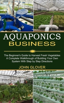 Paperback Aquaponics Business: A Complete Walkthrough of Building Your Own System With Step by Step Directions (The Beginner's Guide to Harvest Fresh Book