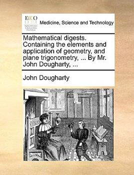 Paperback Mathematical Digests. Containing the Elements and Application of Geometry, and Plane Trigonometry, ... by Mr. John Dougharty, ... Book