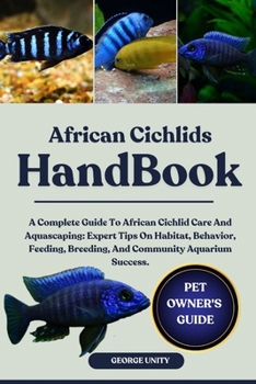 AFRICAN CICHLIDS HANDBOOK: A Complete Guide To African Cichlid Care And Aquascaping: Expert Tips On Habitat, Behavior, Feeding, Breeding, And Community Aquarium Success.