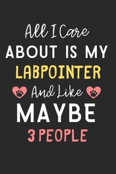 All I care about is my LabPointer and like maybe 3 people: Lined Journal, 120 Pages, 6 x 9, Funny LabPointer Dog Gift Idea, Black Matte Finish (All I ... LabPointer and like maybe 3 people Journal)