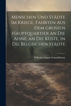 Menschen und Städte im Kriege, Fahrten aus dem großen Hauptquartier an die Aisne, an die Küste, in die belgischen Städte (German Edition)