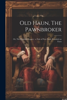Old Haun, The Pawnbroker: Or, The Orphan's Legacy: a Tale of New York, Founded on Facts
