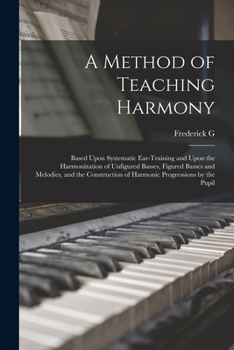 Paperback A Method of Teaching Harmony: Based Upon Systematic Ear-training and Upon the Harmonization of Unfigured Basses, Figured Basses and Melodies, and th Book