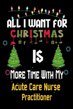 Paperback All I want for Christmas is more time with my Acute Care Nurse Practitioner: Christmas Gift for Acute Care Nurse Practitioner Lovers, Acute Care Nurse Book