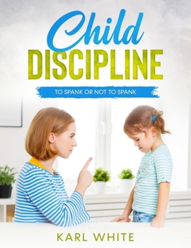 Paperback Child Discipline - Spanking: To Spank Or Not To Spank, Understanding Child Discipline And How To Discipline Your Child. Book