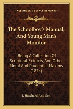 Paperback The Schoolboy's Manual, And Young Man's Monitor: Being A Collection Of Scriptural Extracts, And Other Moral And Prudential Maxims (1824) Book
