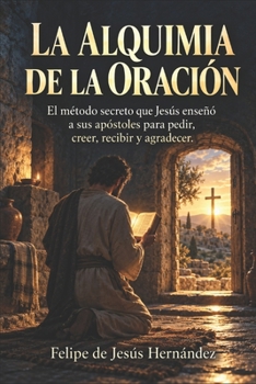 La Alquimia de la Oración: El método secreto que Jesús enseñó a sus apóstoles para pedir, creer, recibir y agradecer (Spanish Edition)