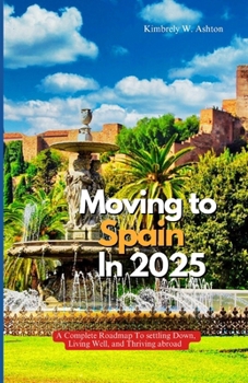 MOVING TO SPAIN IN 2025: A Complete Roadmap to Settling Down, Living Well, and Thriving Abroad