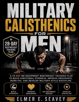 Military Calisthenics For Men: A 28-Day No-Equipment Bodyweight Training Plan to Build Functional Strength, Improve Endurance, Burn Fat, and Develop Military-Style Discipline