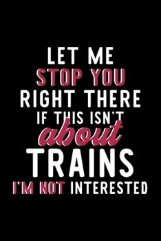 Let Me Stop You Right There If This Isn't About Trains I'm Not Interested: Notebook for Trains Lover | Great Christmas & Birthday Gift Idea for Trains ... | Trains Fan Diary | 120 pages 6x9 inches