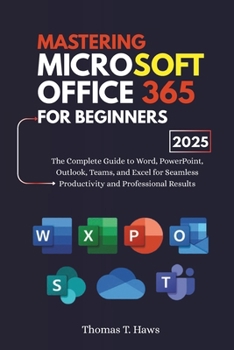 Mastering Microsoft Office 365 For Beginners: The Complete Guide to Word, PowerPoint, Outlook, Teams, and Excel for Seamless Productivity and Professional Results