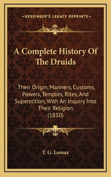 Hardcover A Complete History Of The Druids: Their Origin, Manners, Customs, Powers, Temples, Rites, And Superstition, With An Inquiry Into Their Religion (1810) Book
