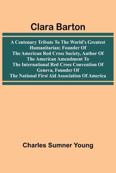 Paperback Clara Barton: A Centenary Tribute To The World'S Greatest Humanitarian; Founder Of The American Red Cross Society, Author Of The American Amendment To Book