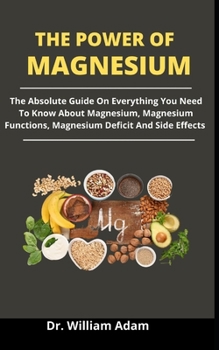Paperback The Power Of Magnesium: The Absolute Guide On Everything You Need To Know About Magnesium, Magnesium Functions, Magnesium Deficit And Side Eff Book