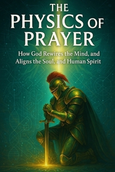 The Physics of Prayer: How God Rewires the Mind, Restores the Soul, and Aligns the Human Spirit: Bible study for spiritual growth (Bible Studies for ... Mind: Faith, Logic, and Spiritual Growth)