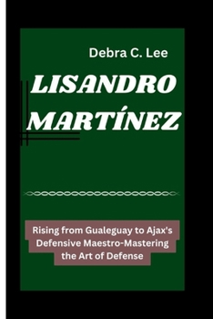 Paperback Lisandro Martínez: Rising from Gualeguay to Ajax's Defensive Maestro-Mastering the Art of Defense Book