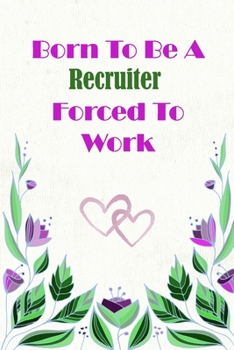 Born To Be A Recruiter Forced To Work: Beautiful 6 x 9 Notebook featuring College Lined Pages with a faint flower design which you can color in while ... Ideal Gift for Family Friends and Lovers