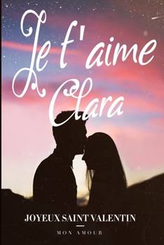 Je t'aime Clara Joyeux Saint Valentin Mon Amour: Notebook de l'amour | Meilleur idée de cadeau pour petite amie ou amoureux | Meilleur cadeau saint ... de bonheur avec toi cherie (French Edition)